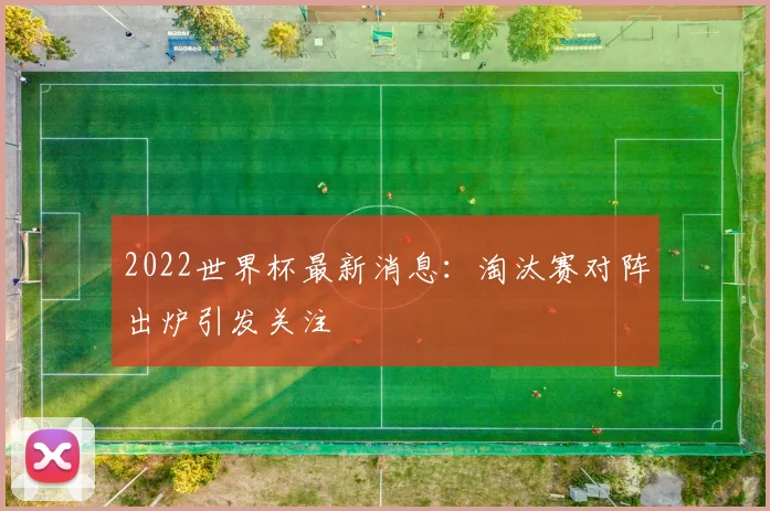 2022世界杯最新消息：淘汰赛对阵出炉引发关注