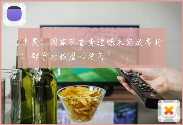 李昊:国家队首秀遗憾未完成零封;邵导让我虚心学习