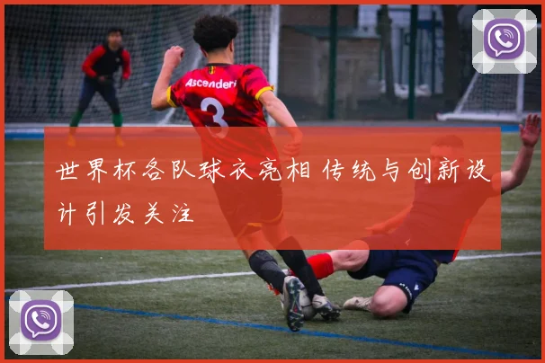 世界杯各队球衣亮相 传统与创新设计引发关注