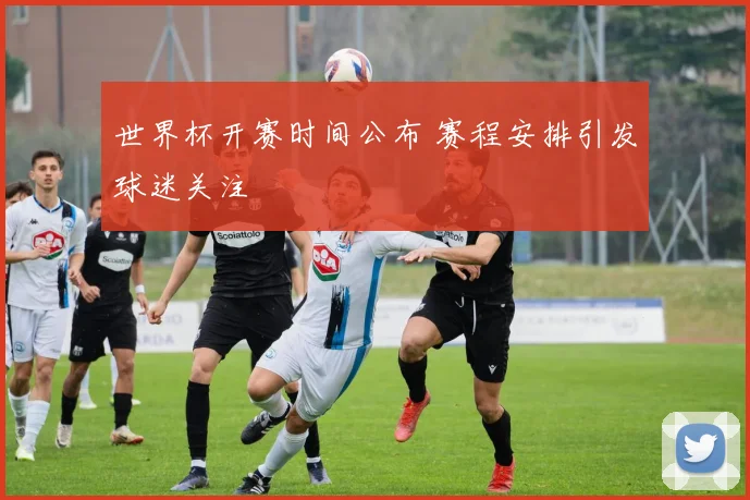 世界杯开赛时间公布 赛程安排引发球迷关注