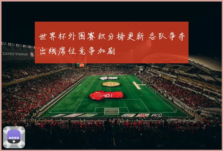 世界杯外围赛积分榜更新 各队争夺出线席位竞争加剧