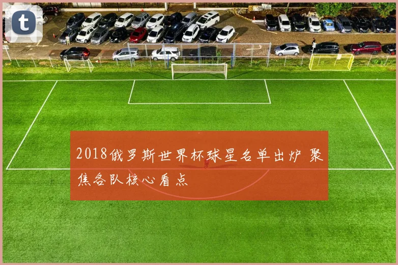 2018俄罗斯世界杯球星名单出炉 聚焦各队核心看点