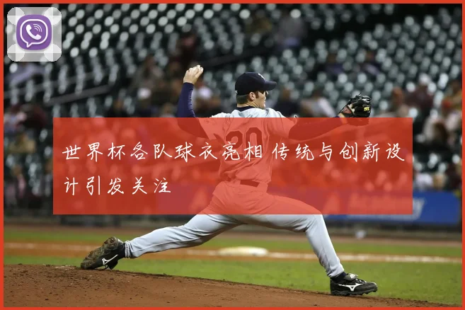 世界杯各队球衣亮相 传统与创新设计引发关注