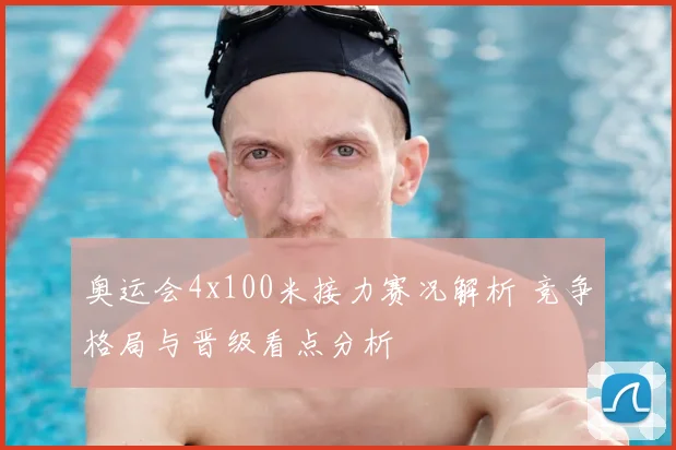 奥运会4x100米接力赛况解析 竞争格局与晋级看点分析