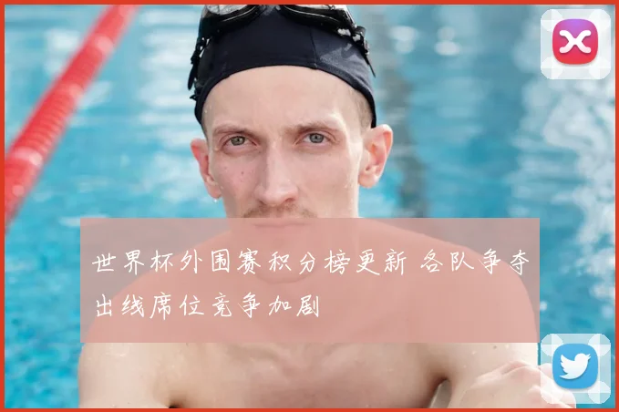 世界杯外围赛积分榜更新 各队争夺出线席位竞争加剧