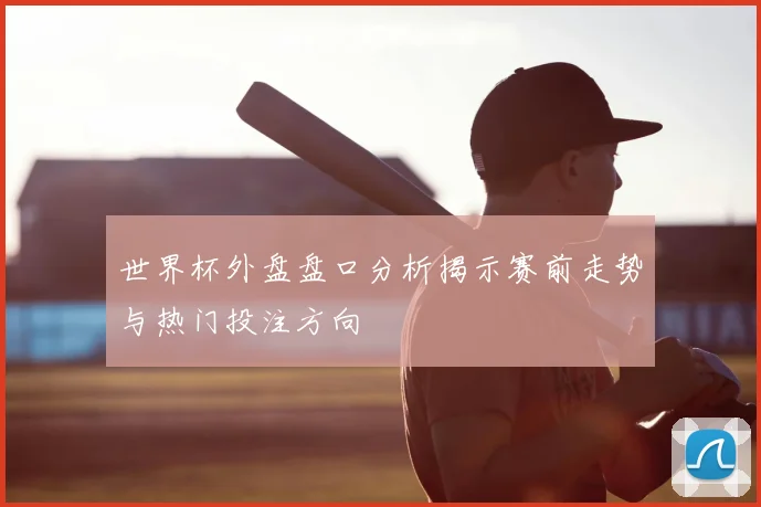 世界杯外盘盘口分析揭示赛前走势与热门投注方向