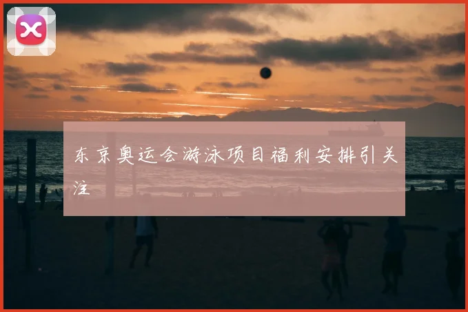 东京奥运会游泳项目福利安排引关注